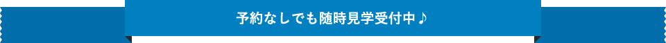 予約なしでも随時見学受付中