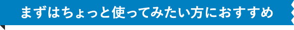 まずはちょっと使ってみたい方におすすめ