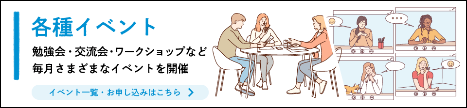 各種イベント 勉強会・交流会・ワークショップなど、毎月さまざまなイベントを開催 イベント一覧・お申し込みはこちら